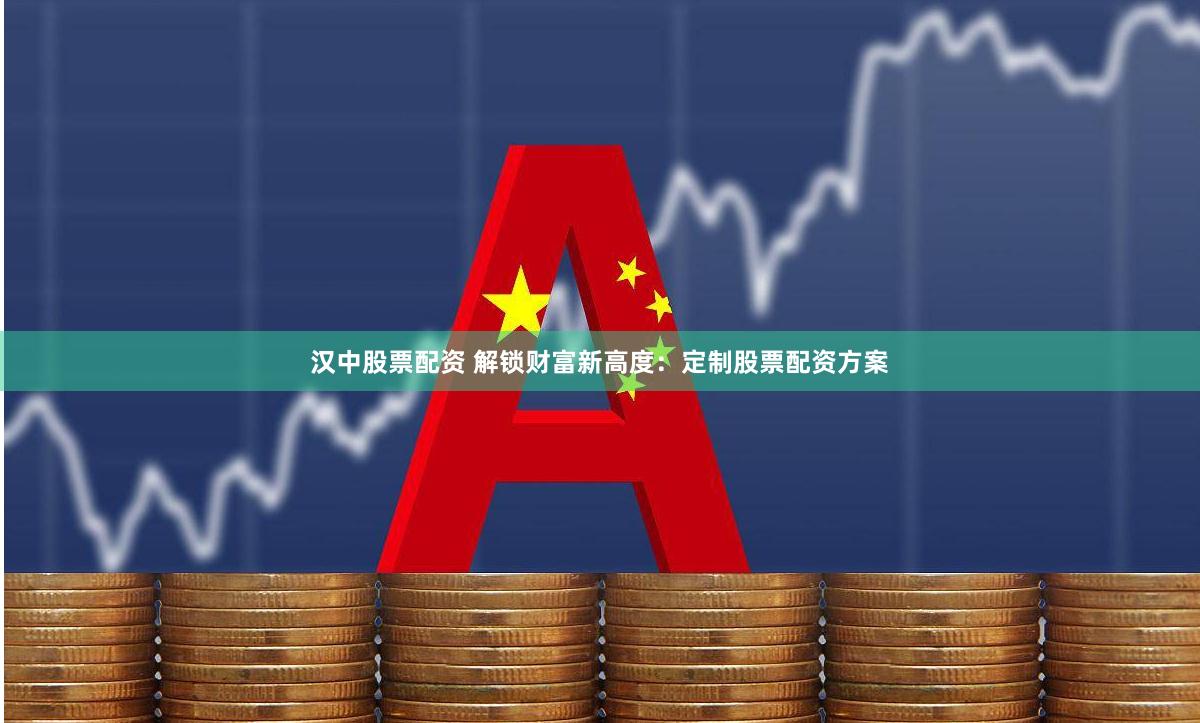 汉中股票配资 解锁财富新高度：定制股票配资方案