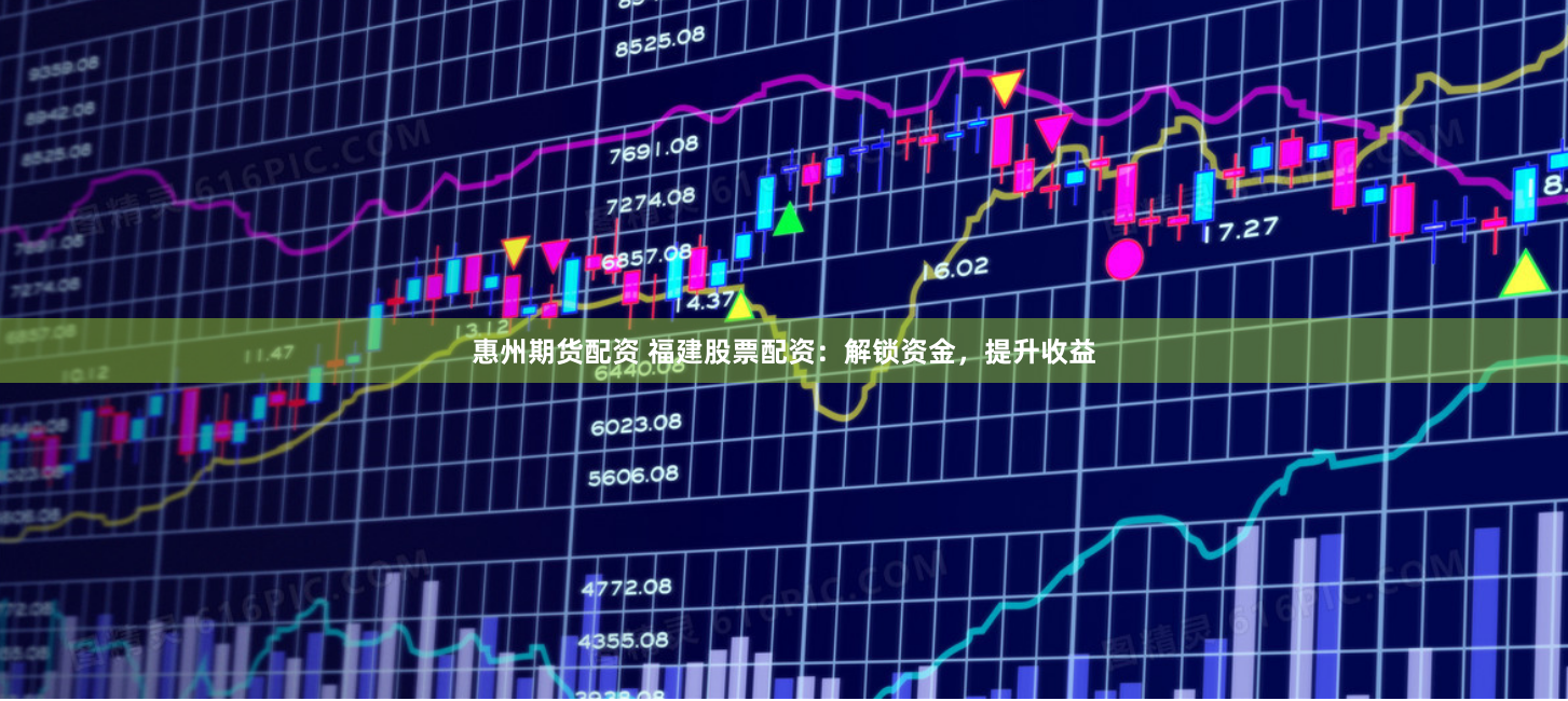 惠州期货配资 福建股票配资：解锁资金，提升收益