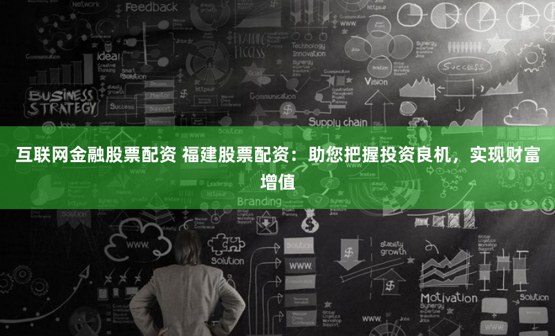 互联网金融股票配资 福建股票配资：助您把握投资良机，实现财富增值