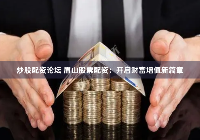 炒股配资论坛 眉山股票配资：开启财富增值新篇章