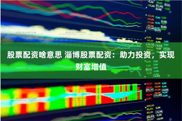 股票配资啥意思 淄博股票配资：助力投资，实现财富增值