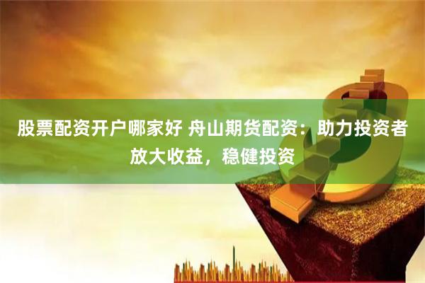 股票配资开户哪家好 舟山期货配资：助力投资者放大收益，稳健投资