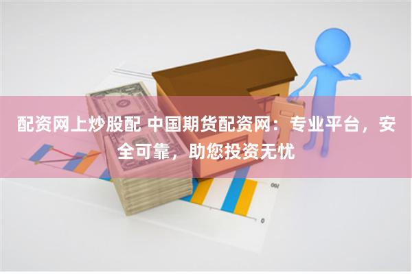 配资网上炒股配 中国期货配资网：专业平台，安全可靠，助您投资无忧