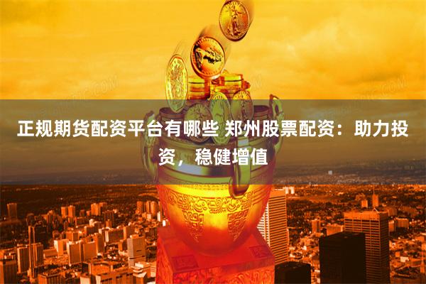 正规期货配资平台有哪些 郑州股票配资：助力投资，稳健增值