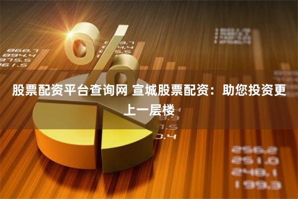 股票配资平台查询网 宣城股票配资：助您投资更上一层楼