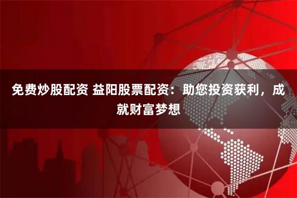 免费炒股配资 益阳股票配资：助您投资获利，成就财富梦想