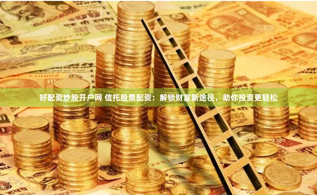 好配资炒股开户网 信托股票配资：解锁财富新途径，助你投资更轻松