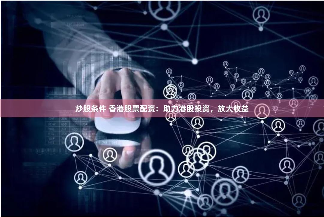 炒股条件 香港股票配资：助力港股投资，放大收益