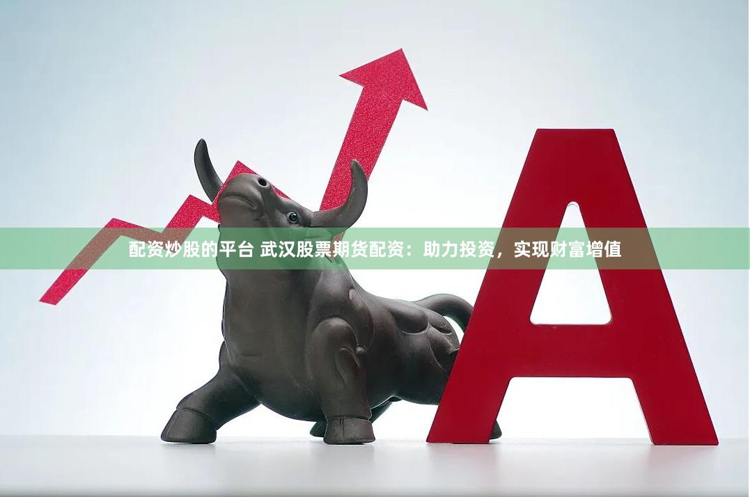 配资炒股的平台 武汉股票期货配资：助力投资，实现财富增值