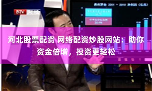 河北股票配资 网络配资炒股网站：助你资金倍增，投资更轻松