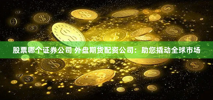 股票哪个证券公司 外盘期货配资公司：助您撬动全球市场