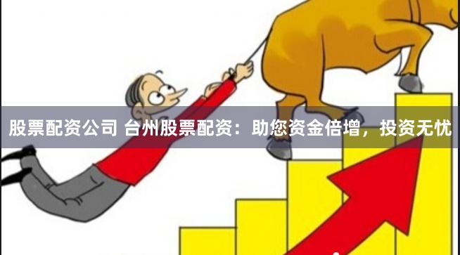 股票配资公司 台州股票配资：助您资金倍增，投资无忧