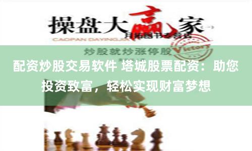 配资炒股交易软件 塔城股票配资：助您投资致富，轻松实现财富梦想