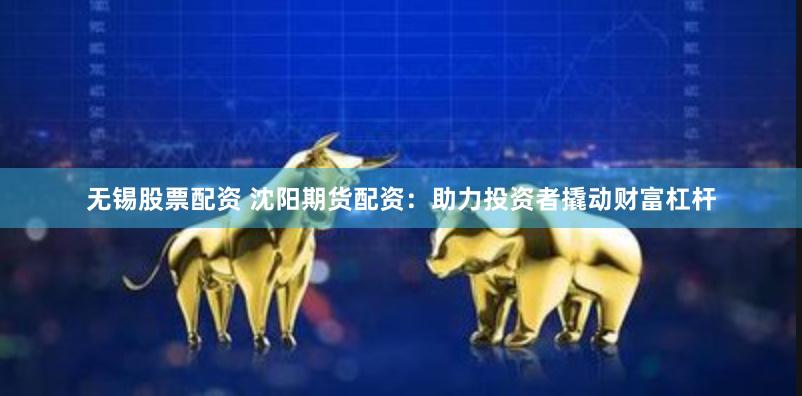 无锡股票配资 沈阳期货配资：助力投资者撬动财富杠杆