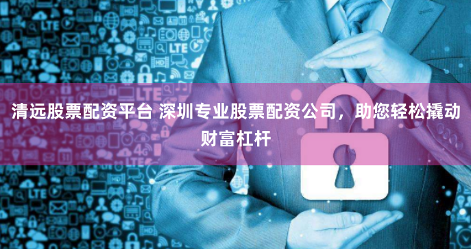 清远股票配资平台 深圳专业股票配资公司，助您轻松撬动财富杠杆