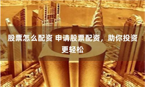 股票怎么配资 申请股票配资，助你投资更轻松
