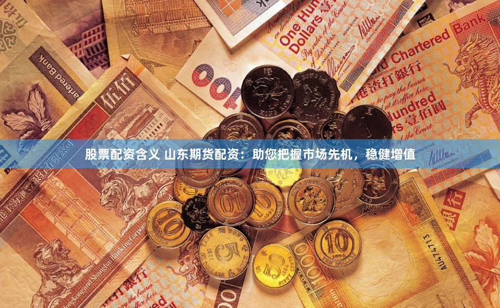 股票配资含义 山东期货配资：助您把握市场先机，稳健增值