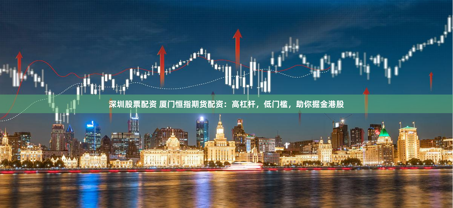 深圳股票配资 厦门恒指期货配资：高杠杆，低门槛，助你掘金港股