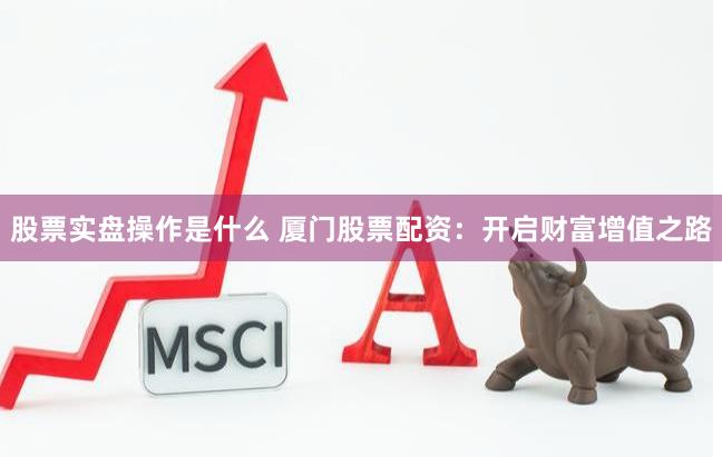 股票实盘操作是什么 厦门股票配资：开启财富增值之路