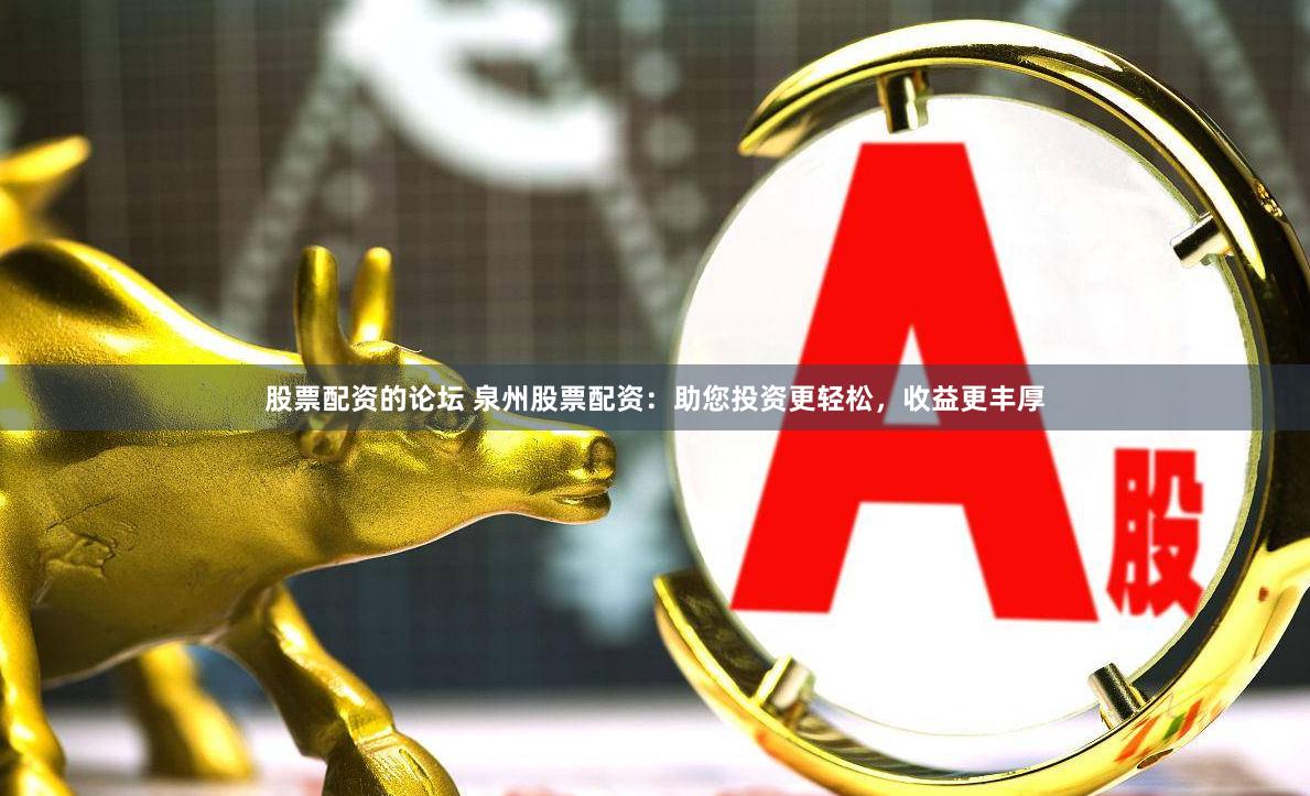 股票配资的论坛 泉州股票配资：助您投资更轻松，收益更丰厚