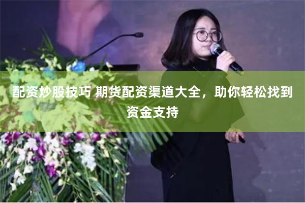 配资炒股技巧 期货配资渠道大全，助你轻松找到资金支持