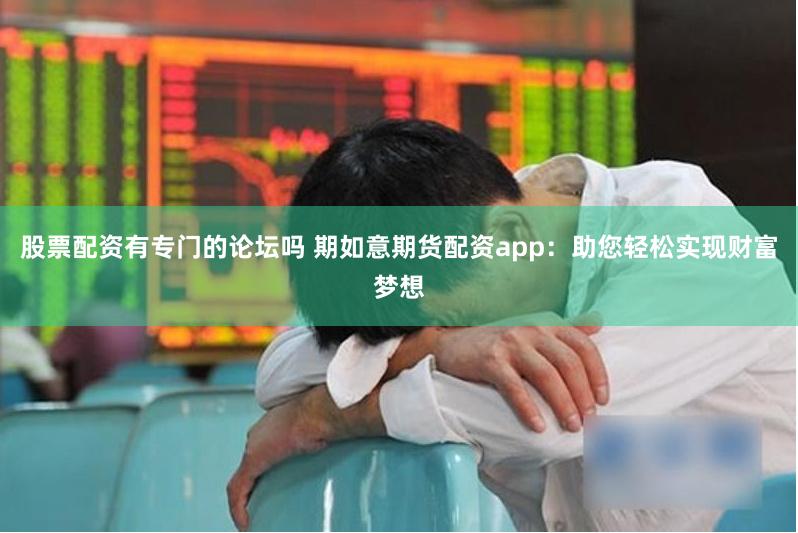 股票配资有专门的论坛吗 期如意期货配资app：助您轻松实现财富梦想