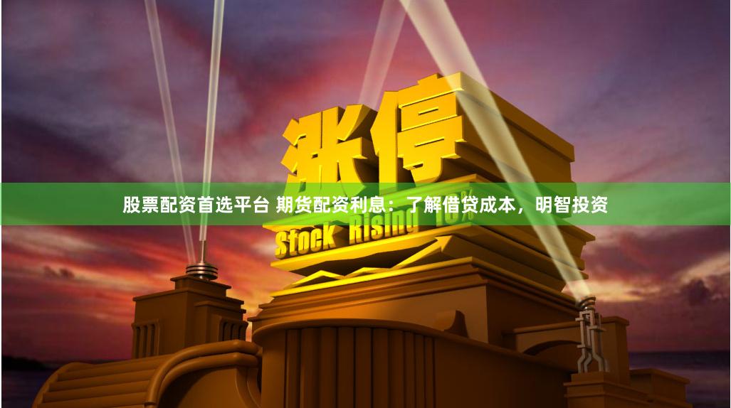 股票配资首选平台 期货配资利息：了解借贷成本，明智投资