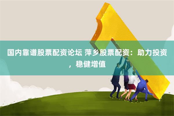 国内靠谱股票配资论坛 萍乡股票配资：助力投资，稳健增值