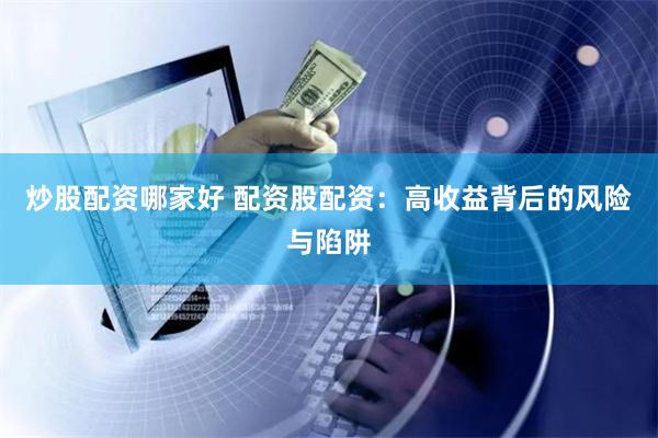 炒股配资哪家好 配资股配资：高收益背后的风险与陷阱