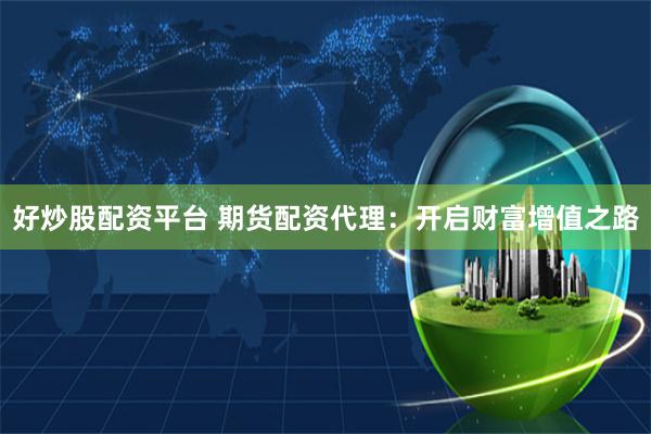 好炒股配资平台 期货配资代理：开启财富增值之路