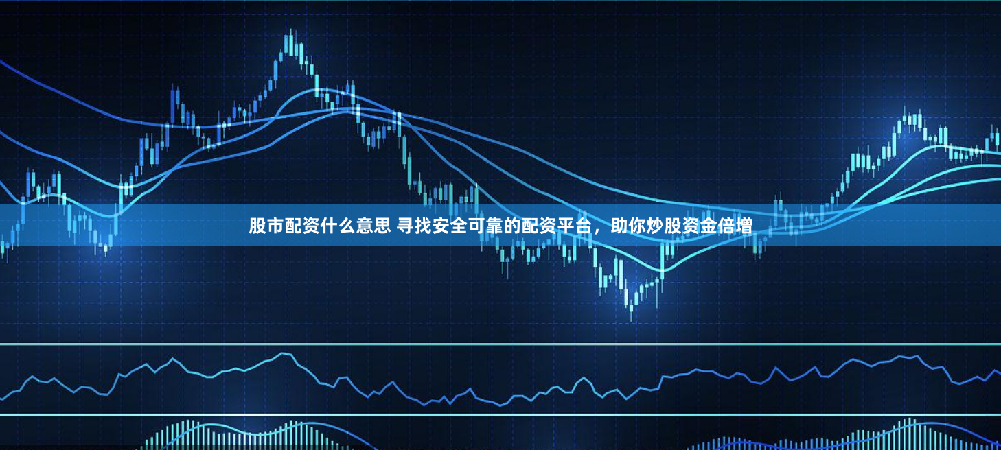 股市配资什么意思 寻找安全可靠的配资平台，助你炒股资金倍增