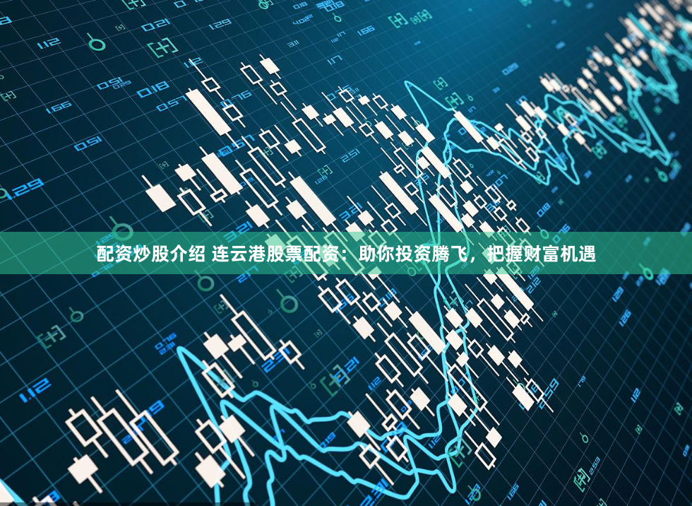 配资炒股介绍 连云港股票配资：助你投资腾飞，把握财富机遇
