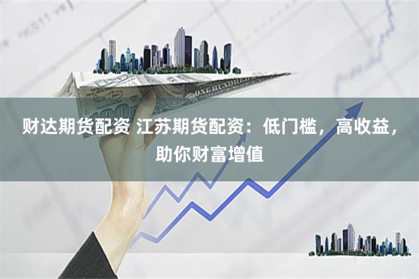 财达期货配资 江苏期货配资：低门槛，高收益，助你财富增值