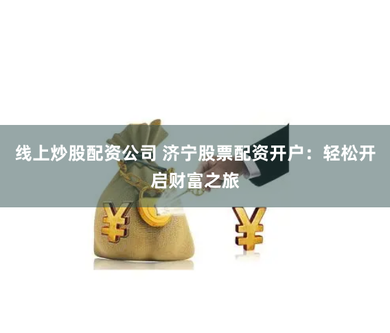 线上炒股配资公司 济宁股票配资开户：轻松开启财富之旅