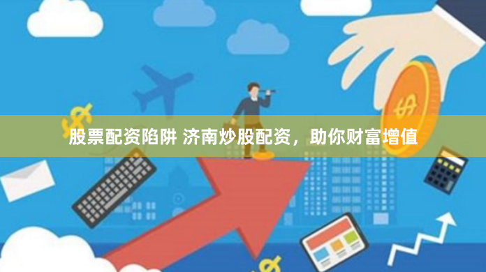 股票配资陷阱 济南炒股配资，助你财富增值