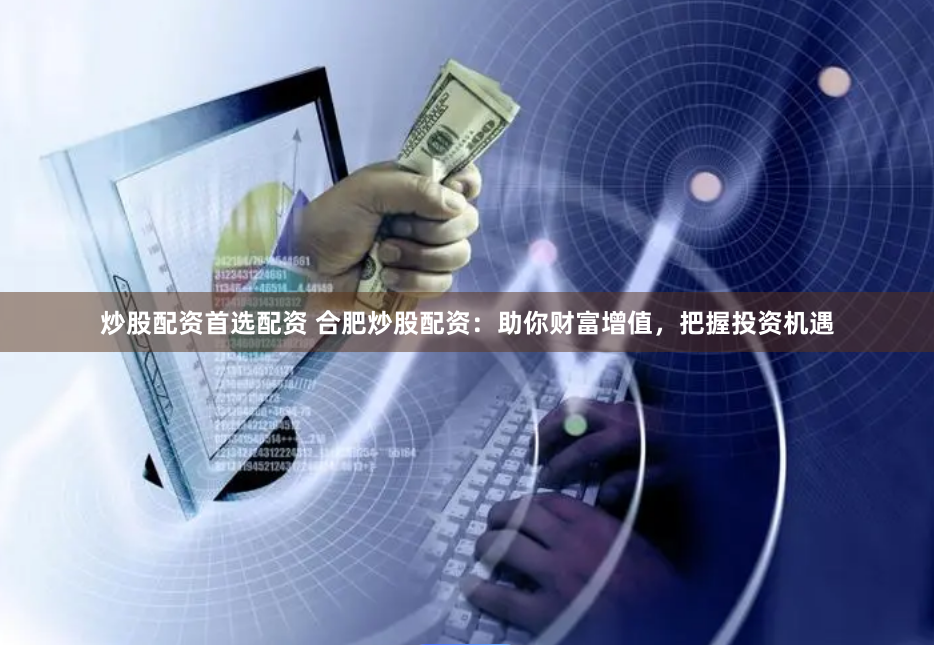炒股配资首选配资 合肥炒股配资：助你财富增值，把握投资机遇
