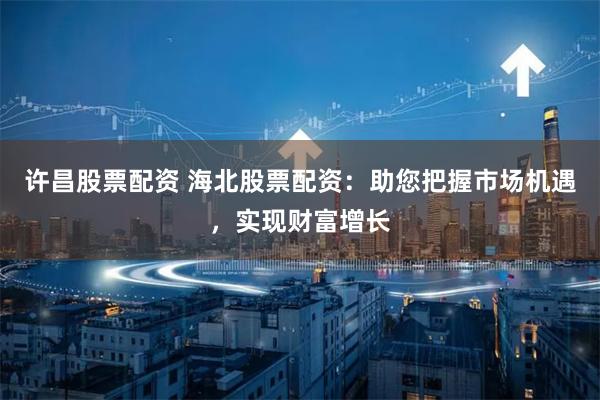 许昌股票配资 海北股票配资：助您把握市场机遇，实现财富增长
