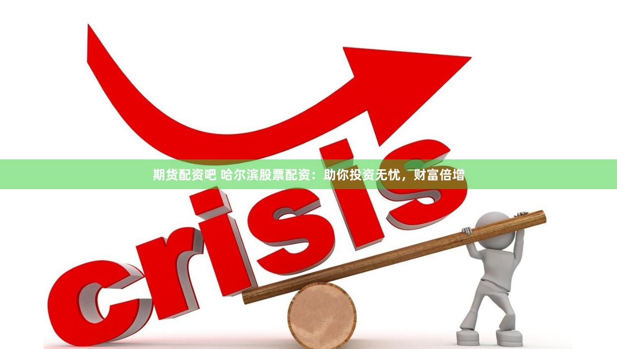 期货配资吧 哈尔滨股票配资：助你投资无忧，财富倍增