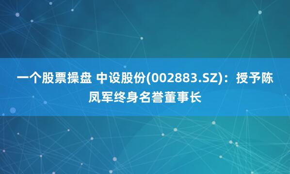 一个股票操盘 中设股份(002883.SZ)：授予陈凤军终身名誉董事长
