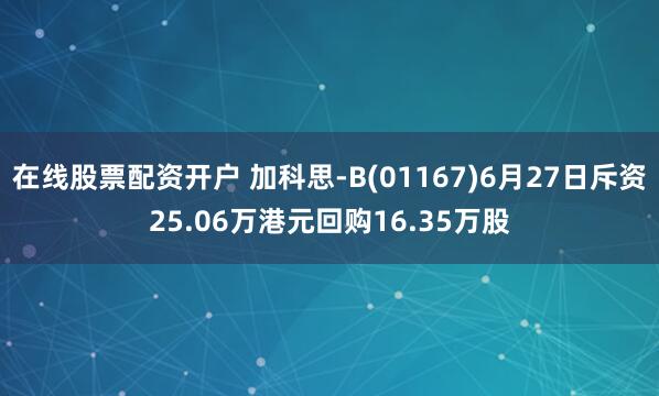 在线股票配资开户 加科思-B(01167)6月27日斥资25.06万港元回购16.35万股