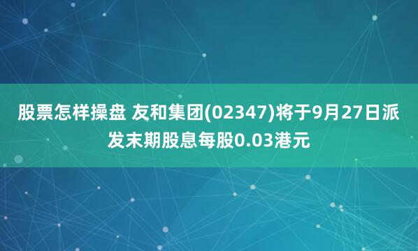 股票怎样操盘 友和集团(02347)将于9月27日派发末期股息每股0.03港元
