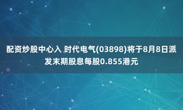 配资炒股中心入 时代电气(03898)将于8月8日派发末期股息每股0.855港元