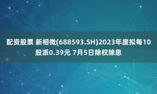 配资股票 新相微(688593.SH)2023年度拟每10股派0.39元 7月5日除权除息