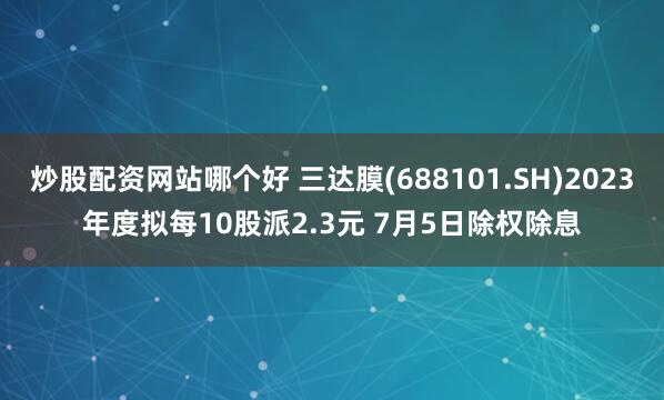 炒股配资网站哪个好 三达膜(688101.SH)2023年度拟每10股派2.3元 7月5日除权除息