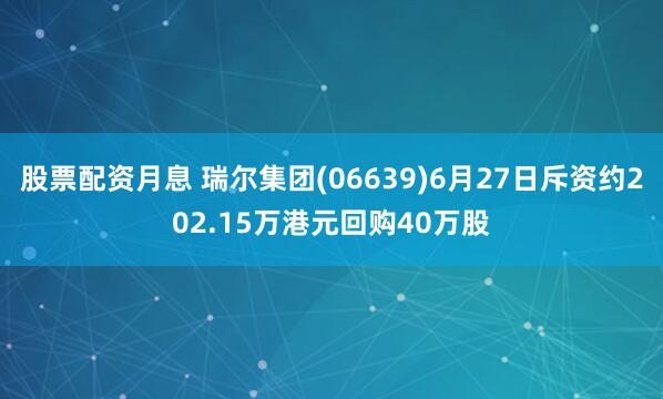 股票配资月息 瑞尔集团(06639)6月27日斥资约202.15万港元回购40万股