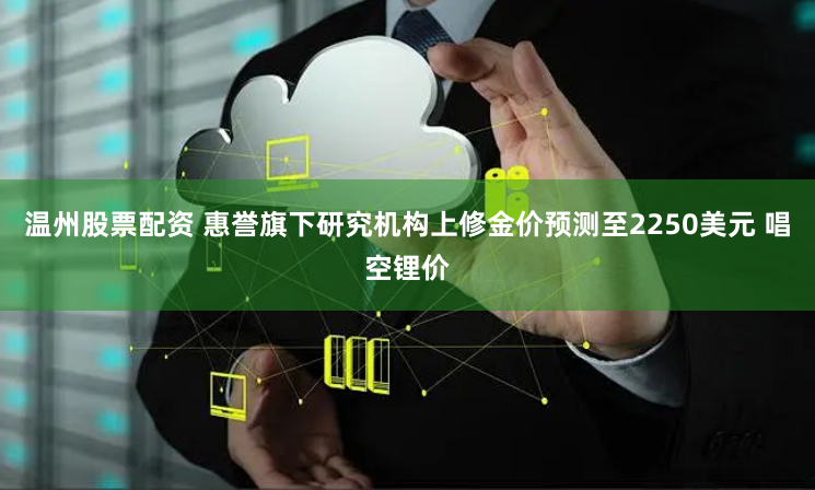 温州股票配资 惠誉旗下研究机构上修金价预测至2250美元 唱空锂价