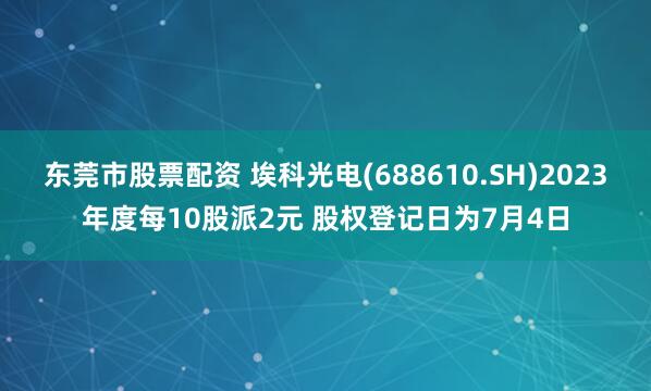 东莞市股票配资 埃科光电(688610.SH)2023年度每10股派2元 股权登记日为7月4日