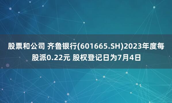 股票和公司 齐鲁银行(601665.SH)2023年度每股派0.22元 股权登记日为7月4日