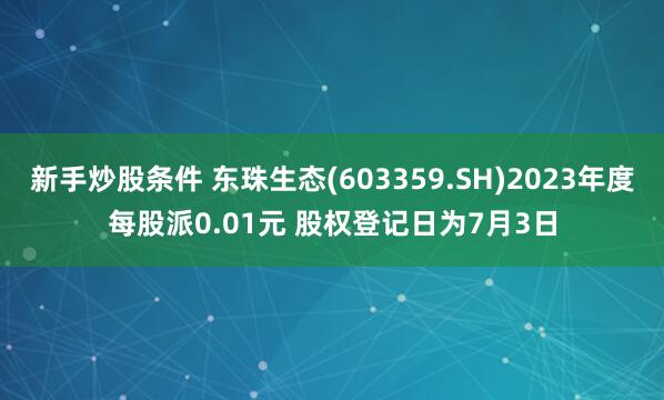 新手炒股条件 东珠生态(603359.SH)2023年度每股派0.01元 股权登记日为7月3日