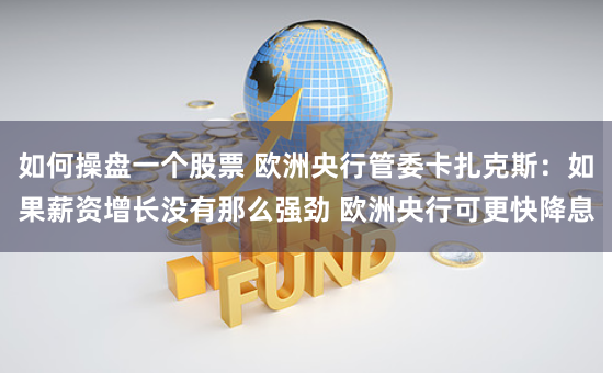 如何操盘一个股票 欧洲央行管委卡扎克斯：如果薪资增长没有那么强劲 欧洲央行可更快降息